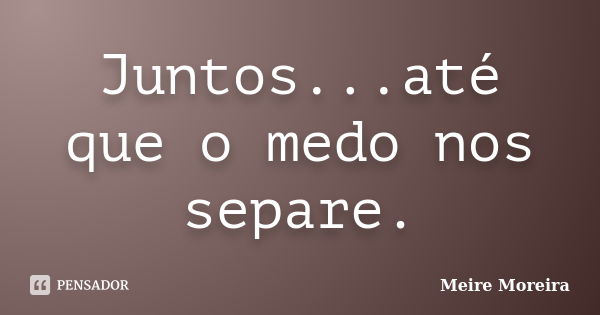 Juntos...até que o medo nos separe.... Frase de Meire Moreira.