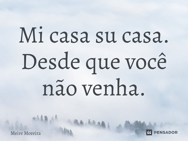 ⁠Mi casa su casa. Desde que você não venha.... Frase de Meire Moreira.