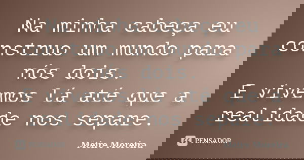 Na minha cabeça eu construo um mundo para nós dois. E vivemos lá até que a realidade nos separe.... Frase de Meire Moreira.