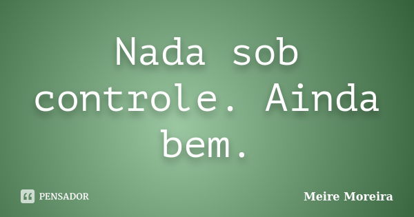 Nada sob controle. Ainda bem.... Frase de Meire Moreira.