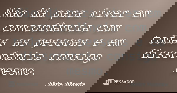 Não dá para viver em concordância com todas as pessoas e em dissonância consigo mesmo.... Frase de Meire Moreira.