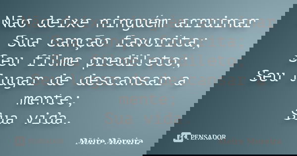 Não deixe ninguém arruinar Sua canção favorita; Seu filme predileto; Seu lugar de descansar a mente; Sua vida.... Frase de Meire Moreira.