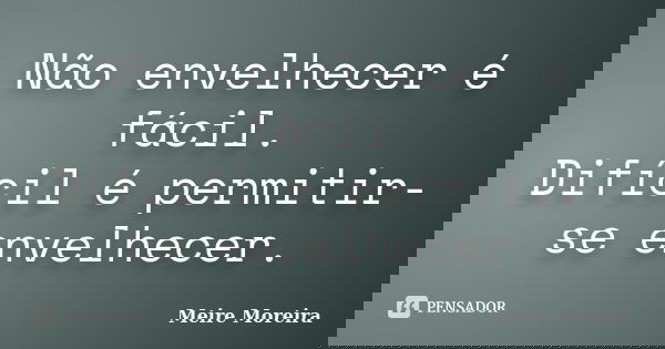 Não envelhecer é fácil. Difícil é permitir-se envelhecer.... Frase de Meire Moreira.