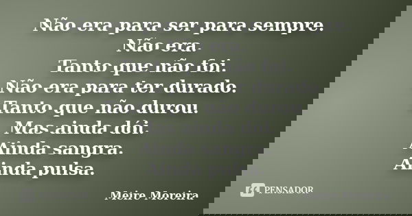 Não era para ser para sempre. Não era. Tanto que não foi. Não era para ter durado. Tanto que não durou. Mas ainda dói. Ainda sangra. Ainda pulsa.... Frase de Meire Moreira.