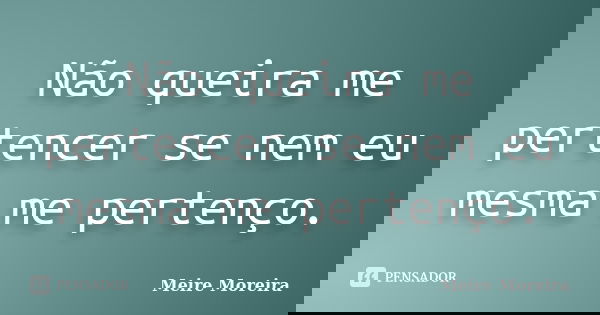 Não queira me pertencer se nem eu mesma me pertenço.... Frase de Meire Moreira.