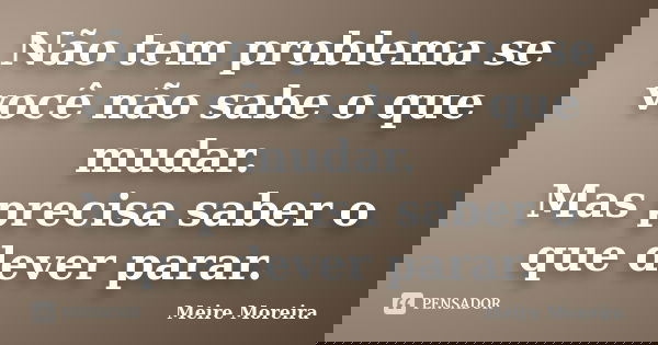 Não tem problema se você não sabe o que mudar. Mas precisa saber o que dever parar.... Frase de Meire Moreira.
