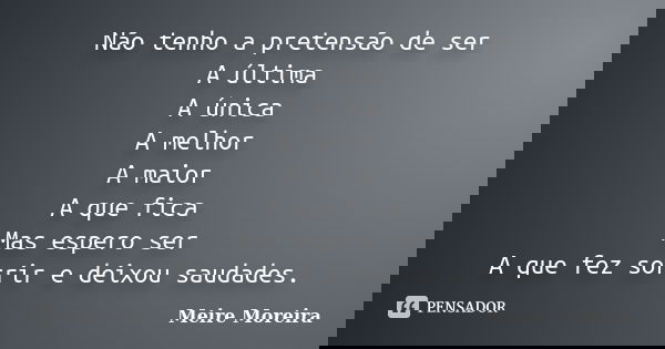 Não tenho a pretensão de ser A última A única A melhor A maior A que fica Mas espero ser A que fez sorrir e deixou saudades.... Frase de Meire Moreira.