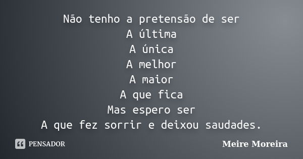 Não tenho a pretensão de ser A última A única A melhor A maior A que fica Mas espero ser A que fez sorrir e deixou saudades.... Frase de Meire Moreira.