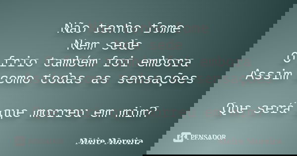Não tenho fome Nem sede O frio também foi embora Assim como todas as sensações Que será que morreu em mim?... Frase de Meire Moreira.