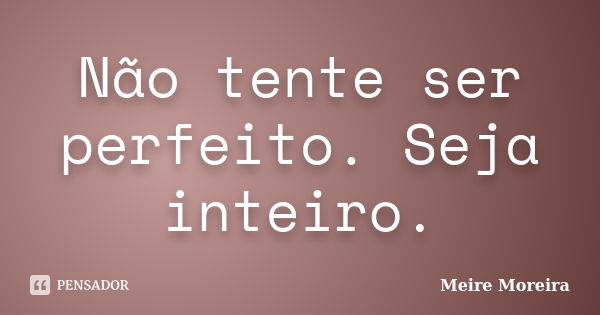 Não tente ser perfeito. Seja inteiro.... Frase de Meire Moreira.