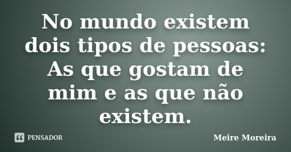 No mundo existem dois tipos de pessoas: As que gostam de mim e as que não existem.... Frase de Meire Moreira.