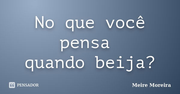 No que você pensa quando beija?... Frase de Meire Moreira.