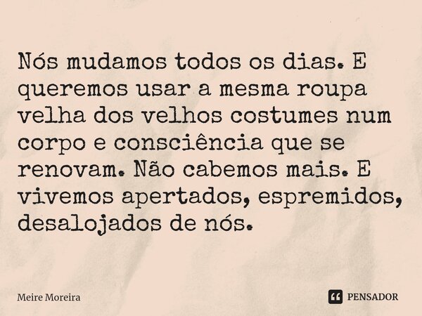 ⁠Nós mudamos todos os dias. E queremos usar a mesma roupa velha dos velhos costumes num corpo e consciência que se renovam. Não cabemos mais. E vivemos apertado... Frase de Meire Moreira.