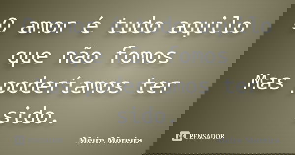 O amor é tudo aquilo que não fomos Mas poderíamos ter sido.... Frase de Meire Moreira.