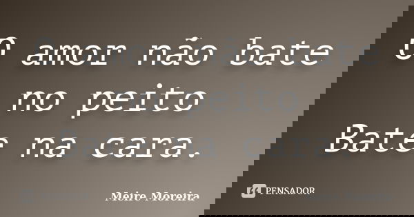O amor não bate no peito Bate na cara.... Frase de Meire Moreira.