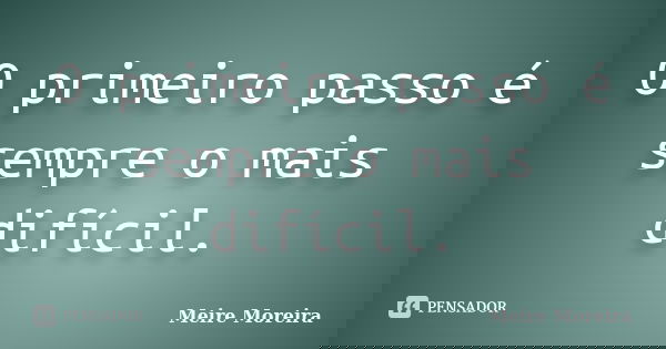 O primeiro passo é sempre o mais difícil.... Frase de Meire Moreira.