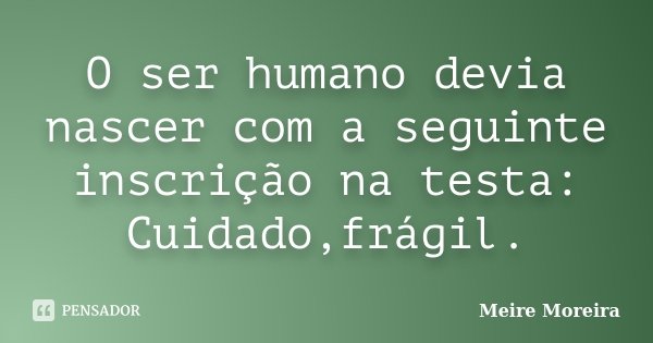 O ser humano devia nascer com a seguinte inscrição na testa: Cuidado,frágil.... Frase de Meire Moreira.