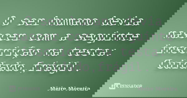 O ser humano devia nascer com a seguinte inscrição na testa: Cuidado,frágil.... Frase de Meire Moreira.