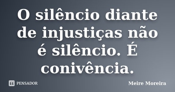 O silêncio diante de injustiças não é silêncio. É conivência.... Frase de Meire Moreira.