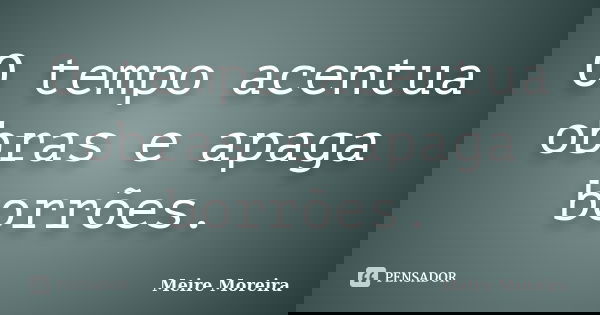 O tempo acentua obras e apaga borrões.... Frase de Meire Moreira.