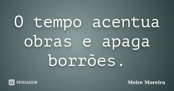 O tempo acentua obras e apaga borrões.... Frase de Meire Moreira.