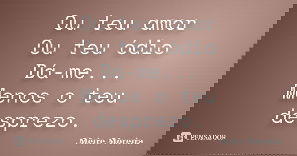 Ou teu amor Ou teu ódio Dá-me... Menos o teu desprezo.... Frase de Meire Moreira.