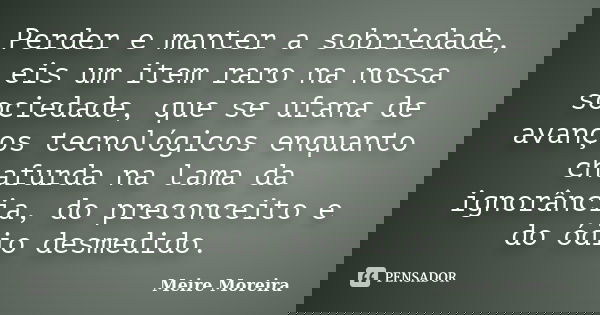 Perder e manter a sobriedade, eis um item raro na nossa sociedade, que se ufana de avanços tecnológicos enquanto chafurda na lama da ignorância, do preconceito ... Frase de Meire Moreira.