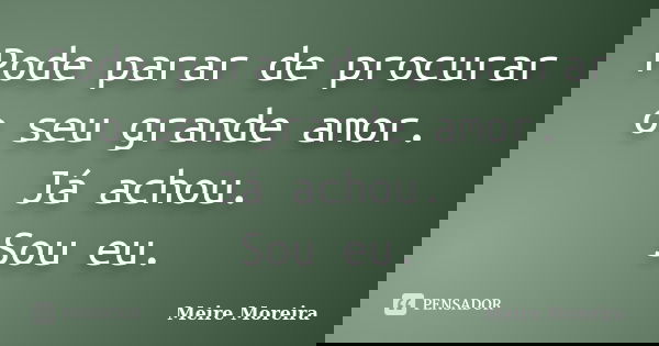 Pode parar de procurar o seu grande amor. Já achou. Sou eu.... Frase de Meire Moreira.