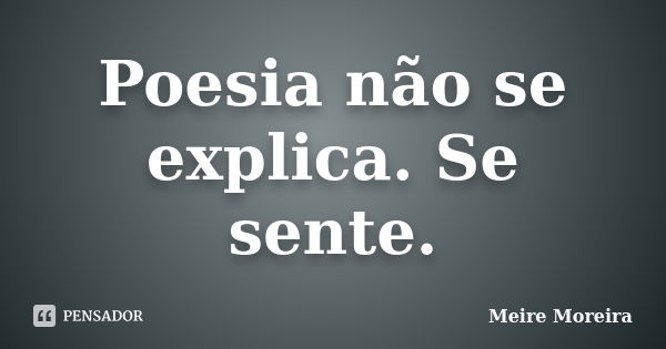 Poesia não se explica. Se sente.... Frase de Meire Moreira.