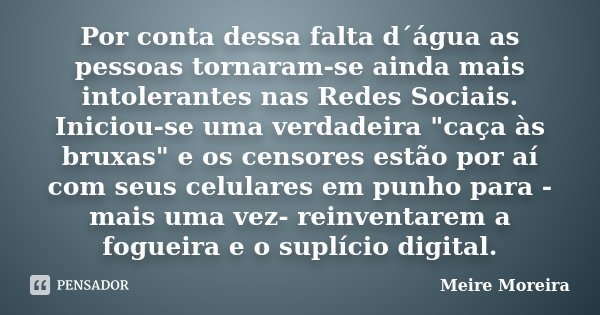 Por conta dessa falta d´água as pessoas tornaram-se ainda mais intolerantes nas Redes Sociais. Iniciou-se uma verdadeira "caça às bruxas" e os censore... Frase de Meire Moreira.