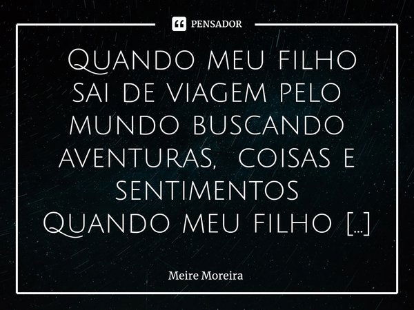 ⁠ Quando meu filho sai de viagem pelo mundo buscando aventuras, coisas e sentimentos
Quando meu filho sai pelo mundo com destino definido ou sem destino nenhum
... Frase de Meire Moreira.