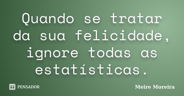 Quando se tratar da sua felicidade, ignore todas as estatísticas.... Frase de Meire Moreira.