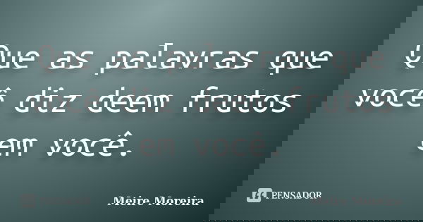 Que as palavras que você diz deem frutos em você.... Frase de Meire Moreira.