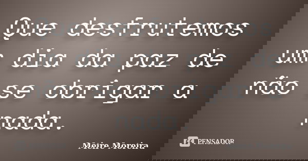 Que desfrutemos um dia da paz de não se obrigar a nada.... Frase de Meire Moreira.