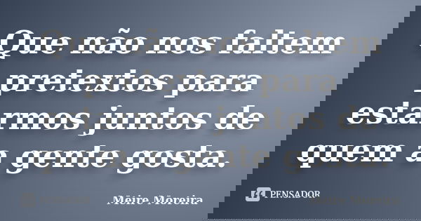 Que não nos faltem pretextos para estarmos juntos de quem a gente gosta.... Frase de Meire Moreira.