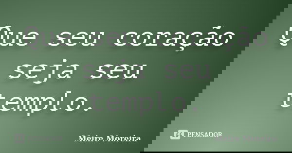 Que seu coração seja seu templo.... Frase de Meire Moreira.
