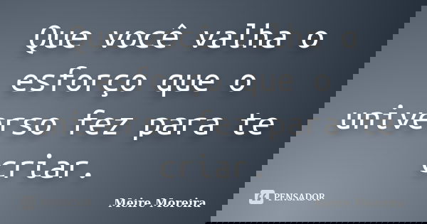 Que você valha o esforço que o universo fez para te criar.... Frase de Meire Moreira.