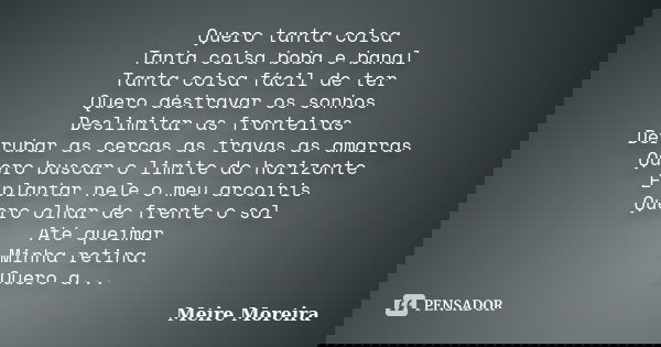 Quero tanta coisa Tanta coisa boba e banal Tanta coisa fácil de ter Quero destravar os sonhos Deslimitar as fronteiras Derrubar as cercas as travas as amarras Q... Frase de Meire Moreira.