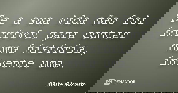 Se a sua vida não foi incrível para contar numa história, invente uma.... Frase de Meire Moreira.