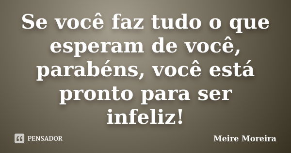 Se você faz tudo o que esperam de você, parabéns, você está pronto para ser infeliz!... Frase de Meire Moreira.