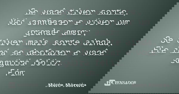Se você tiver sorte, Vai conhecer e viver um grande amor; Se tiver mais sorte ainda, Ele irá se desfazer e você seguirá feliz. Fim.... Frase de Meire Moreira.