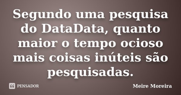 Segundo uma pesquisa do DataData, quanto maior o tempo ocioso mais coisas inúteis são pesquisadas.... Frase de Meire Moreira.