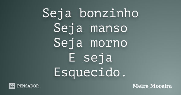 Seja bonzinho Seja manso Seja morno E seja Esquecido.... Frase de Meire Moreira.