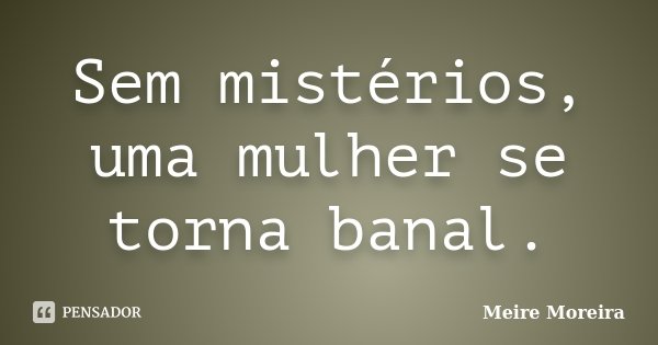 Sem mistérios, uma mulher se torna banal.... Frase de Meire Moreira.