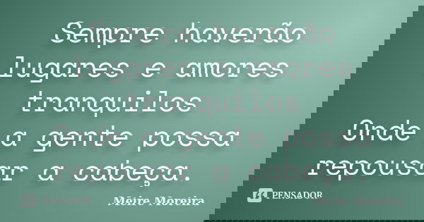 Sempre haverão lugares e amores tranquilos Onde a gente possa repousar a cabeça.... Frase de Meire Moreira.