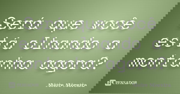 Será que você está olhando a montanha agora?... Frase de Meire Moreira.