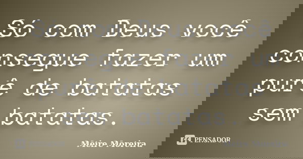 Só com Deus você consegue fazer um purê de batatas sem batatas.... Frase de Meire Moreira.