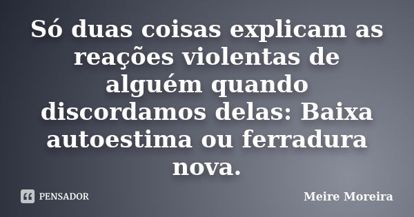 Só duas coisas explicam as reações violentas de alguém quando discordamos delas: Baixa autoestima ou ferradura nova.... Frase de Meire Moreira.