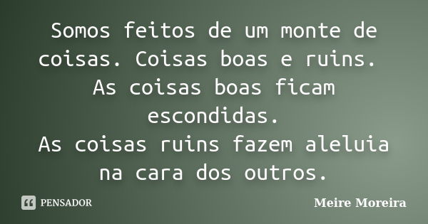 Somos feitos de um monte de coisas. Coisas boas e ruins. As coisas boas ficam escondidas. As coisas ruins fazem aleluia na cara dos outros.... Frase de Meire Moreira.