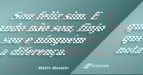 Sou feliz sim. E quando não sou, finjo que sou e ninguém nota a diferença.... Frase de Meire Moreira.